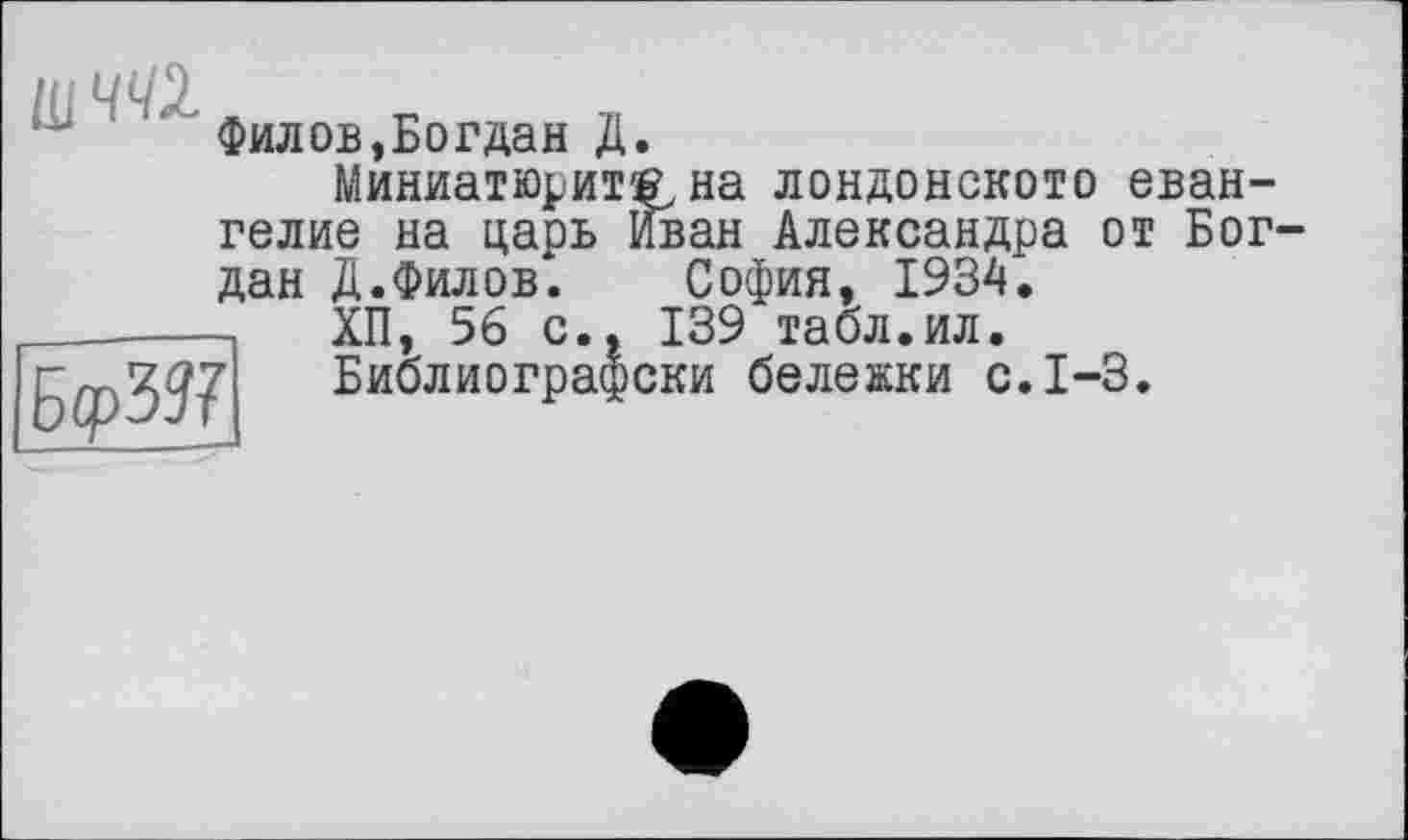 ﻿Филов,Богдан Д.
Миниатюрит®, на лондонскою евангелие на царь Иван Александра от Богдан Д.Филов. София, 1934.
_______ХП, 56 с., 139 табл.ил. г~ 7^7 Библиографски бележки с.1-3.